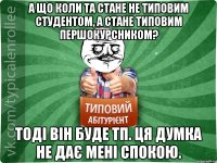 А що коли ТА стане не типовим студентом, а стане Типовим Першокурсником? Тоді він буде ТП. ця думка не дає мені спокою.