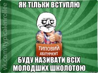 як тільки вступлю буду називати всіх молодших школотою