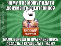 чому я не можу подати документи електронно? мамо, воно ще не правильно щось подасть, я краще сам з`їжджу