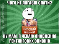 ЧОГО НЕ ЛЯГАЄШ СПАТИ? НУ МАМ, Я ЧЕКАЮ ОНОВЛЕННЯ РЕЙТИНГОВИХ СПИСКІВ