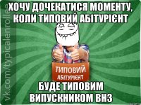 Хочу дочекатися моменту, коли Типовий Абітурієнт буде Типовим Випускником ВНЗ