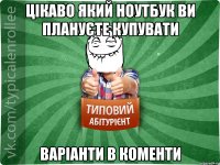 Цікаво який ноутбук ви плануєте купувати варіанти в коменти