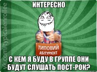 ИНТЕРЕСНО С КЕМ Я БУДУ В ГРУППЕ ОНИ БУДУТ СЛУШАТЬ ПОСТ-РОК?