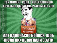 той момент, коли з нетерплячкою хочеться дізнатись результати ЗНО але одночасно боїшся, щоб після них не вигнали з хати