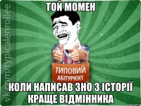 той момен коли написав ЗНО з історії краще відмінника