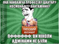 яка найважча професія? Шахтар? Космонафт? Вантажник? Пфффффф, ви ніколи адмінами не були