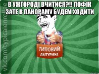 В Ужгороді вчитися?!! Пофік зате в Панораму будем ходити 