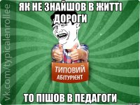 Як не знайшов в житті дороги то пішов в педагоги