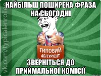 найбільш поширена фраза на сьогодні Зверніться до приймальної комісії