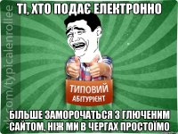 ті, хто подає електронно більше заморочаться з глюченим сайтом, ніж ми в чергах простоїмо