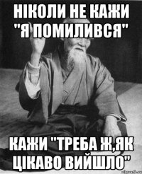 ніколи не кажи "я помилився" кажи "треба ж,як цікаво вийшло"