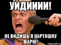 УЙДИИИИ! НЕ ВИДИШЬ Я КАРТОШКУ ЖАРЮ!