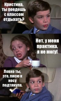 Кристина, ты поедешь с классом отдыхать? Нет, у меня практика, я не могу! Ловко ты, это, писю к носу подтянула.