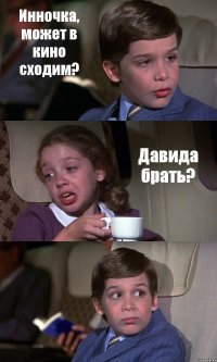 Инночка, может в кино сходим? Давида брать? 