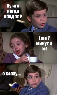 Ну что когда обед то? Еще 7 минут и го! о'Kaaay....