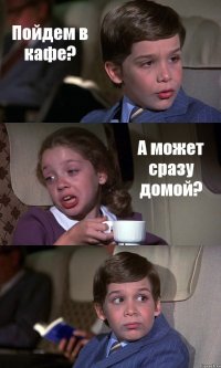 Пойдем в кафе? А может сразу домой? 