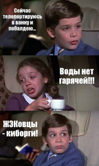 Сейчас телепортируюсь в ванну и побалдею... Воды нет гарячей!!! ЖЭКовцы - киборги!