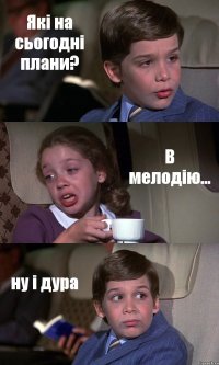 Які на сьогодні плани? В мелодію... ну і дура