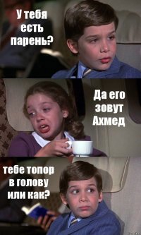 У тебя есть парень? Да его зовут Ахмед тебе топор в голову или как?