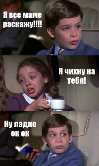 Я все маме раскажу!!!! Я чихну на тебя! Ну ладно ок ок