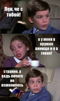 Лен, че с тобой! а у меня в кружке винище и я в говно! странно, а ведь ничего не изменилось