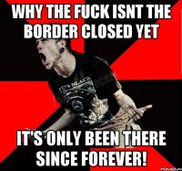 Why the fuck isnt the border closed yet It's only been there since forever!