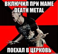 Включил при маме Death Metal Поехал в церковь