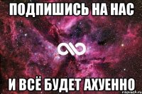 Подпишись на нас И всё будет ахуенно