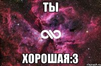 Ты хорошая:3