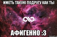 Иметь такую подругу как ты Афигенно :3