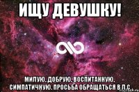 Ищу девушку! Милую, добрую, воспитанную, симпатичную. Просьба обращаться в л.с