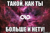 Такой, как ты больше и нету!