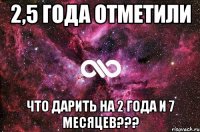 2,5 года отметили что дарить на 2 года и 7 месяцев???