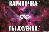 Кариночка:* Ты ахуенна:*