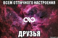 ВСЕМ ОТЛИЧНОГО НАСТРОЕНИЯ ДРУЗЬЯ