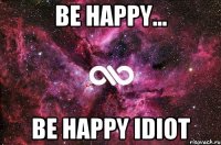 Be happy... be happy idiot