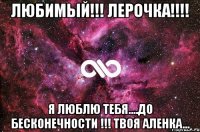 Любимый!!! Лерочка!!!! Я люблю тебя....до бесконечности !!! Твоя Аленка...