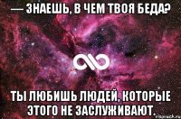 — Знаешь, в чем твоя беда? Ты любишь людей, которые этого не заслуживают.