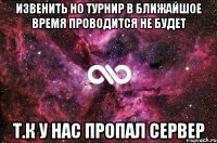 Извенить но турнир в ближайшое время проводится не будет т.к у нас пропал сервер