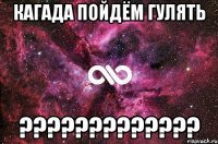 кагада пойдём гулять ?????????????