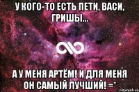 У кого-то есть Пети, Васи, Гришы... А у меня Артём! И для меня он самый лучший! =*