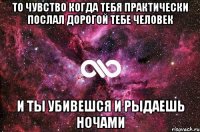 то чувство когда тебя практически послал дорогой тебе человек и ты убивешся и рыдаешь ночами