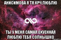 Анисимова я тя крч Люблю Ты у меня Самая Охуенная люблю тебя солнышко