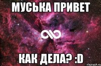 Муська привет Как дела? :D