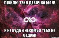 Люблю тебя девочка моя! И не куда и некому я тебя не отдам!