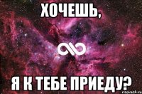 хочешь, я к тебе приеду?