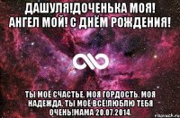 Дашуля!Доченька моя! Ангел мой! С Днём Рождения! Ты моё Счастье. Моя Гордость. Моя Надежда. Ты моё ВСЁ!Люблю тебя очень!Мама 20.07.2014.