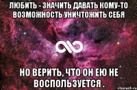 Любить - значить давать кому-то возможность уничтожить себя но верить, что он ею не воспользуется .