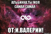 Альбинка,ты моя самая,самая:* От:И.Валерии!