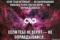 Если тебя не любят — не выпрашивай любовь. Если тебе не верят — не оправдывайся Если тебе не верят — не оправдывайся...